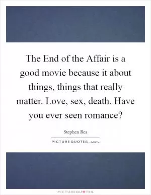 The End of the Affair is a good movie because it about things, things that really matter. Love, sex, death. Have you ever seen romance? Picture Quote #1