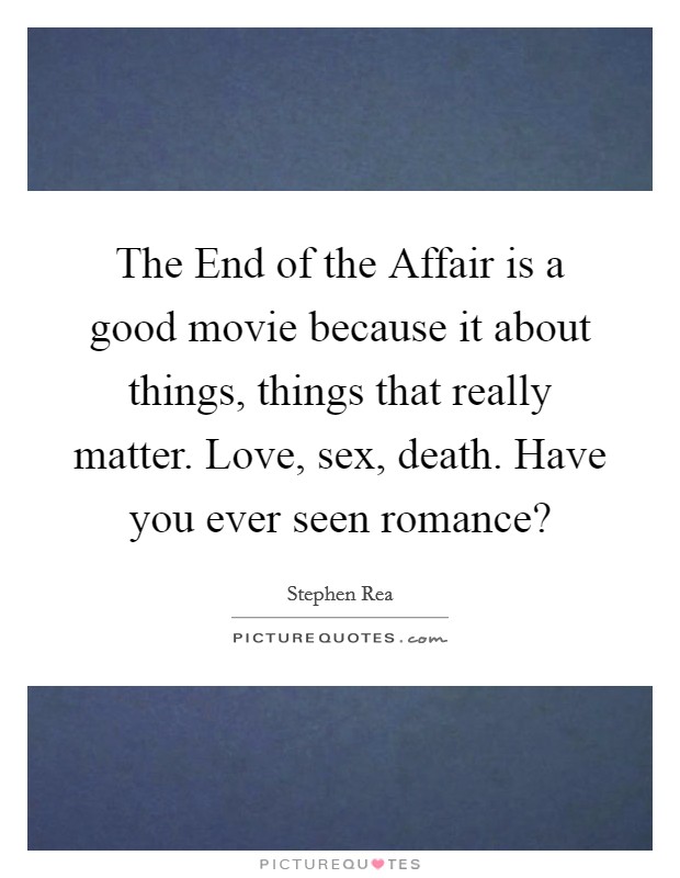 The End of the Affair is a good movie because it about things, things that really matter. Love, sex, death. Have you ever seen romance? Picture Quote #1