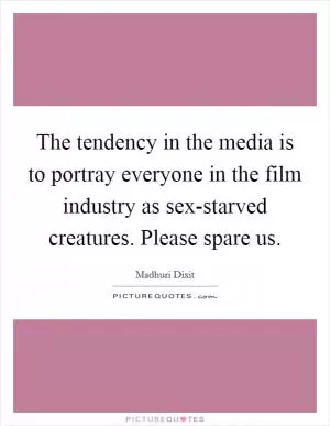 The tendency in the media is to portray everyone in the film industry as sex-starved creatures. Please spare us Picture Quote #1