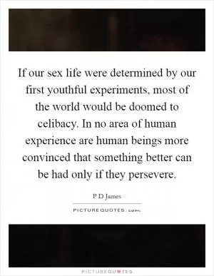 If our sex life were determined by our first youthful experiments, most of the world would be doomed to celibacy. In no area of human experience are human beings more convinced that something better can be had only if they persevere Picture Quote #1