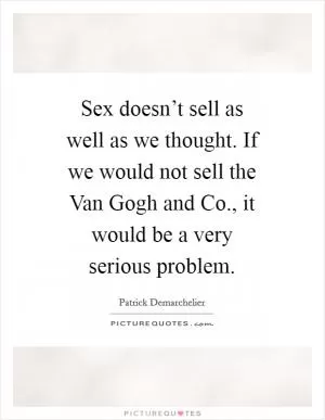 Sex doesn’t sell as well as we thought. If we would not sell the Van Gogh and Co., it would be a very serious problem Picture Quote #1
