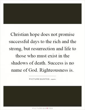 Christian hope does not promise successful days to the rich and the strong, but resurrection and life to those who must exist in the shadows of death. Success is no name of God. Righteousness is Picture Quote #1