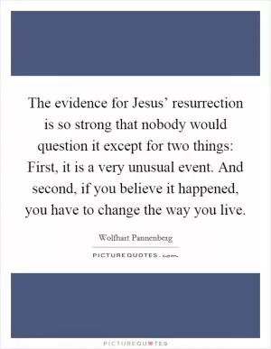 The evidence for Jesus’ resurrection is so strong that nobody would question it except for two things: First, it is a very unusual event. And second, if you believe it happened, you have to change the way you live Picture Quote #1