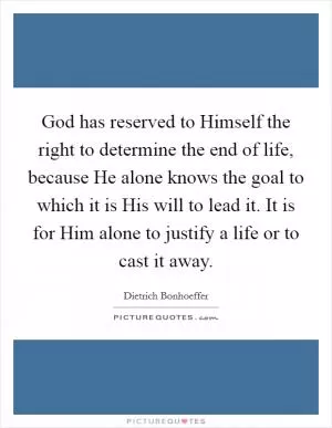 God has reserved to Himself the right to determine the end of life, because He alone knows the goal to which it is His will to lead it. It is for Him alone to justify a life or to cast it away Picture Quote #1