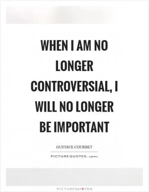 When I am no longer controversial, I will no longer be important Picture Quote #1