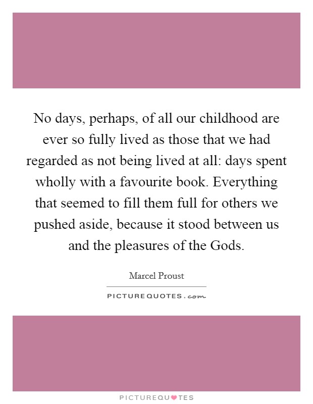 No days, perhaps, of all our childhood are ever so fully lived as those that we had regarded as not being lived at all: days spent wholly with a favourite book. Everything that seemed to fill them full for others we pushed aside, because it stood between us and the pleasures of the Gods Picture Quote #1