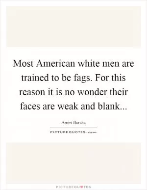 Most American white men are trained to be fags. For this reason it is no wonder their faces are weak and blank Picture Quote #1