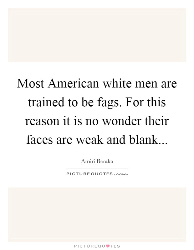 Most American white men are trained to be fags. For this reason it is no wonder their faces are weak and blank Picture Quote #1