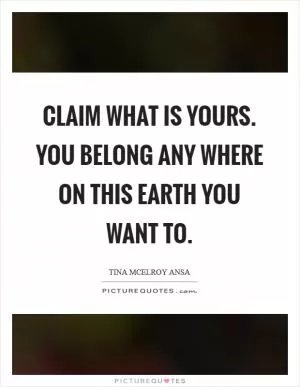 Claim what is yours. You belong any where on this Earth you want to Picture Quote #1