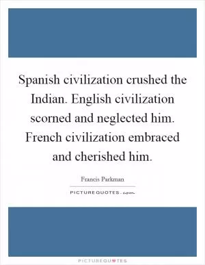 Spanish civilization crushed the Indian. English civilization scorned and neglected him. French civilization embraced and cherished him Picture Quote #1