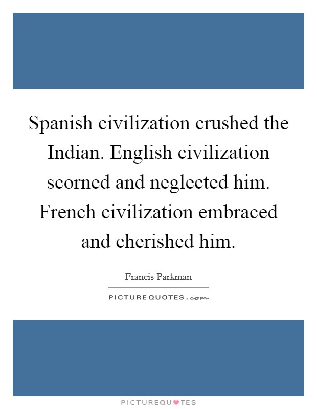 Spanish civilization crushed the Indian. English civilization scorned and neglected him. French civilization embraced and cherished him Picture Quote #1