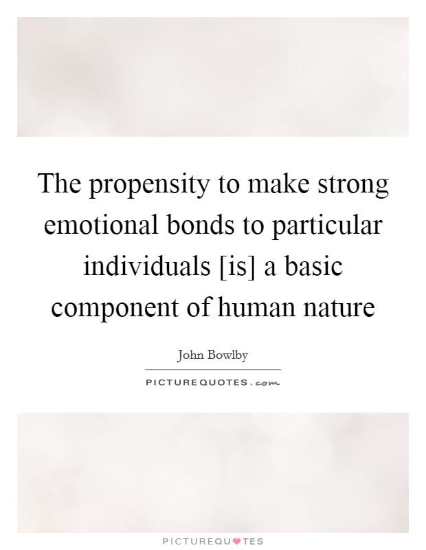 The propensity to make strong emotional bonds to particular individuals [is] a basic component of human nature Picture Quote #1