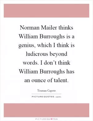Norman Mailer thinks William Burroughs is a genius, which I think is ludicrous beyond words. I don’t think William Burroughs has an ounce of talent Picture Quote #1