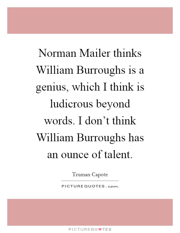 Norman Mailer thinks William Burroughs is a genius, which I think is ludicrous beyond words. I don't think William Burroughs has an ounce of talent Picture Quote #1