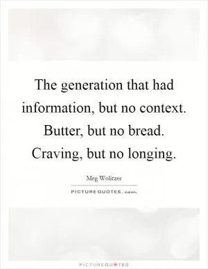 The generation that had information, but no context. Butter, but no bread. Craving, but no longing Picture Quote #1
