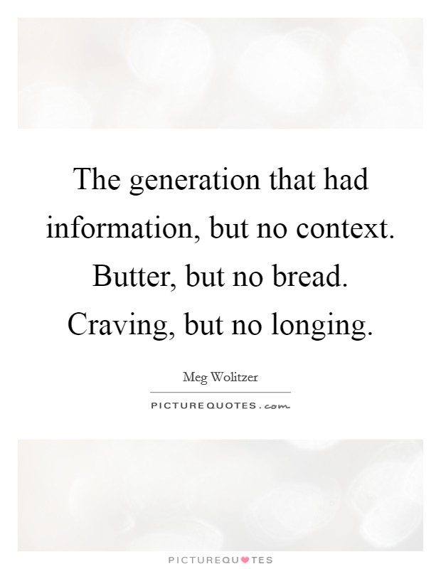 The generation that had information, but no context. Butter, but no bread. Craving, but no longing Picture Quote #1