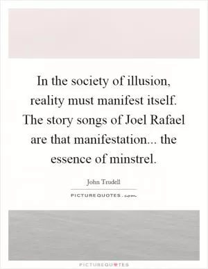 In the society of illusion, reality must manifest itself. The story songs of Joel Rafael are that manifestation... the essence of minstrel Picture Quote #1