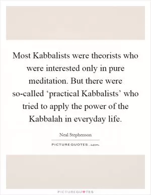 Most Kabbalists were theorists who were interested only in pure meditation. But there were so-called ‘practical Kabbalists’ who tried to apply the power of the Kabbalah in everyday life Picture Quote #1