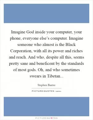 Imagine God inside your computer, your phone, everyone else’s computer. Imagine someone who almost is the Black Corporation, with all its power and riches and reach. And who, despite all this, seems pretty sane and beneficent by the standards of most gods. Oh, and who sometimes swears in Tibetan Picture Quote #1