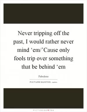 Never tripping off the past, I would rather never mind ‘em/’Cause only fools trip over something that be behind ‘em Picture Quote #1