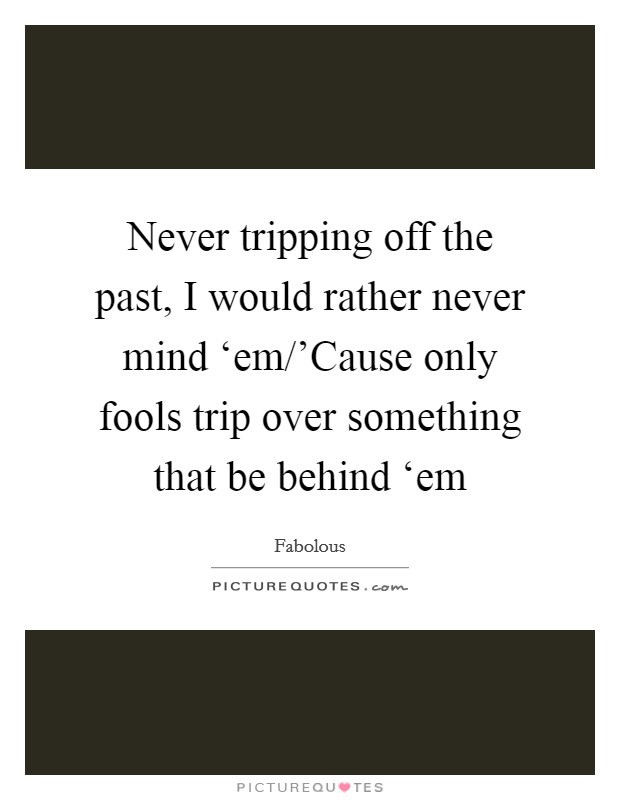 Never tripping off the past, I would rather never mind ‘em/'Cause only fools trip over something that be behind ‘em Picture Quote #1