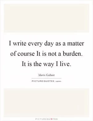 I write every day as a matter of course It is not a burden. It is the way I live Picture Quote #1