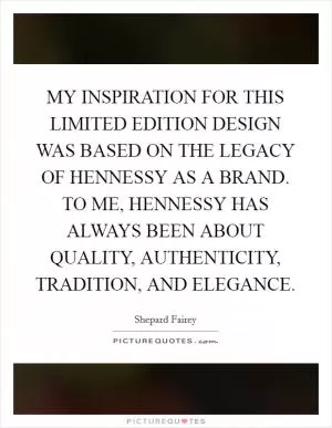 MY INSPIRATION FOR THIS LIMITED EDITION DESIGN WAS BASED ON THE LEGACY OF HENNESSY AS A BRAND. TO ME, HENNESSY HAS ALWAYS BEEN ABOUT QUALITY, AUTHENTICITY, TRADITION, AND ELEGANCE Picture Quote #1