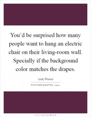 You’d be surprised how many people want to hang an electric chair on their living-room wall. Specially if the background color matches the drapes Picture Quote #1