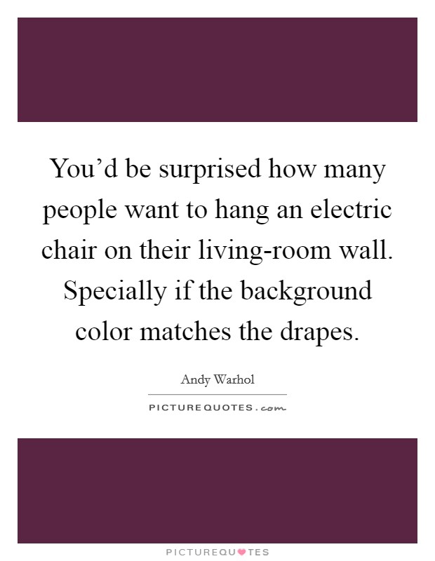 You'd be surprised how many people want to hang an electric chair on their living-room wall. Specially if the background color matches the drapes Picture Quote #1
