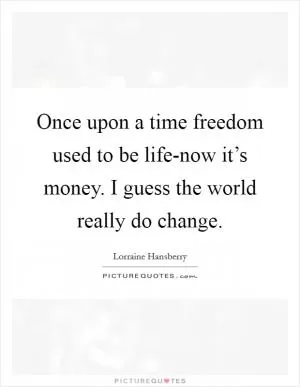 Once upon a time freedom used to be life-now it’s money. I guess the world really do change Picture Quote #1