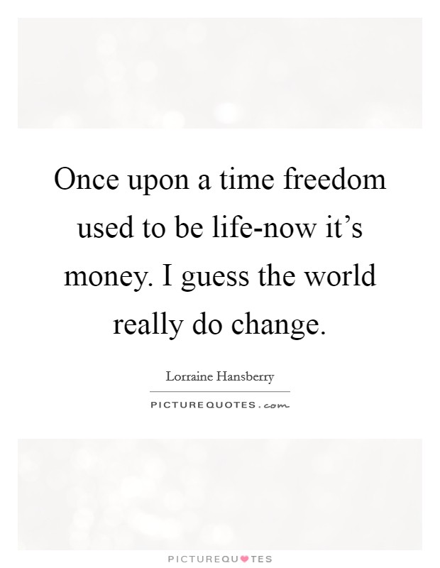 Once upon a time freedom used to be life-now it's money. I guess the world really do change Picture Quote #1