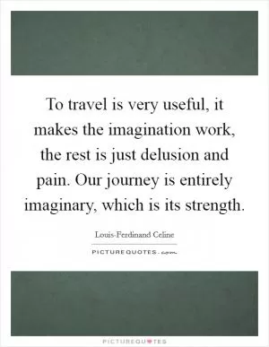 To travel is very useful, it makes the imagination work, the rest is just delusion and pain. Our journey is entirely imaginary, which is its strength Picture Quote #1
