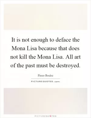 It is not enough to deface the Mona Lisa because that does not kill the Mona Lisa. All art of the past must be destroyed Picture Quote #1