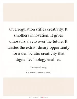 Overregulation stifles creativity. It smothers innovation. It gives dinosaurs a veto over the future. It wastes the extraordinary opportunity for a democratic creativity that digital technology enables Picture Quote #1