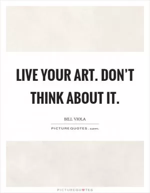 Live your Art. Don’t think about it Picture Quote #1