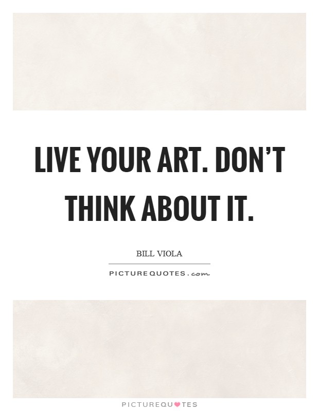 Live your Art. Don't think about it Picture Quote #1