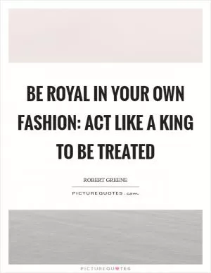 Be Royal in your Own Fashion: Act like a King to be treated Picture Quote #1