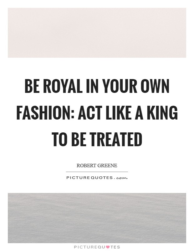 Be Royal in your Own Fashion: Act like a King to be treated Picture Quote #1