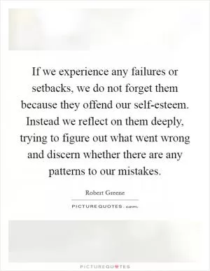 If we experience any failures or setbacks, we do not forget them because they offend our self-esteem. Instead we reflect on them deeply, trying to figure out what went wrong and discern whether there are any patterns to our mistakes Picture Quote #1