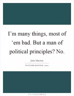 I’m many things, most of ‘em bad. But a man of political principles? No Picture Quote #1