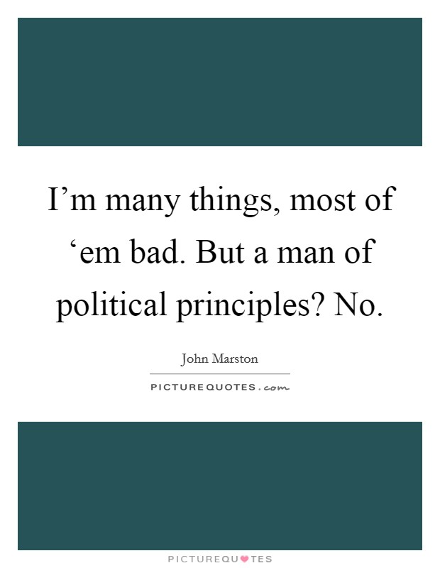 I'm many things, most of ‘em bad. But a man of political principles? No Picture Quote #1