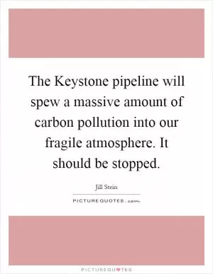 The Keystone pipeline will spew a massive amount of carbon pollution into our fragile atmosphere. It should be stopped Picture Quote #1