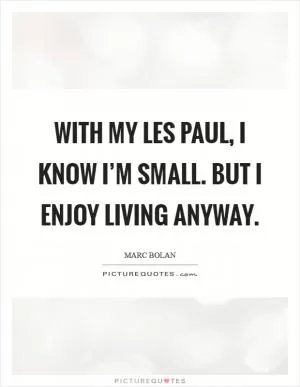 With my Les Paul, I know I’m small. But I enjoy living anyway Picture Quote #1