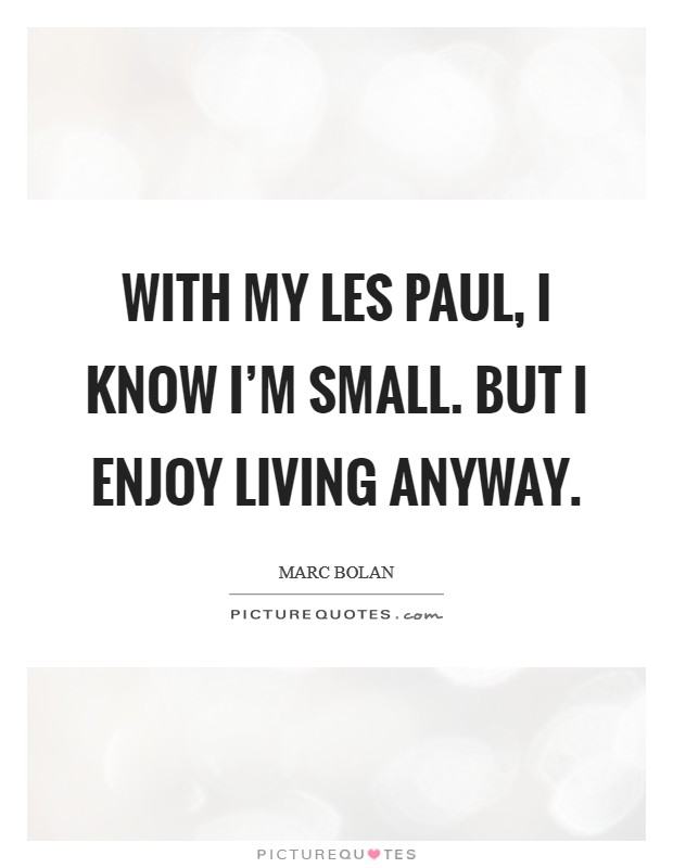 With my Les Paul, I know I'm small. But I enjoy living anyway Picture Quote #1
