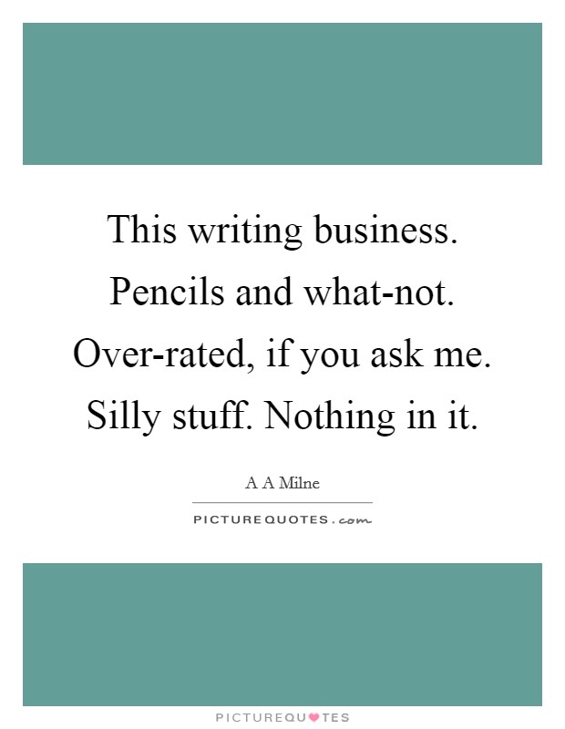 This writing business. Pencils and what-not. Over-rated, if you ask me. Silly stuff. Nothing in it Picture Quote #1