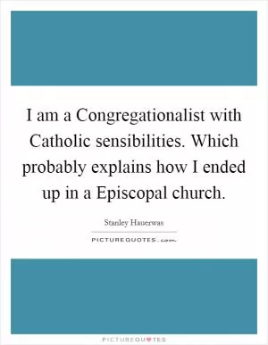 I am a Congregationalist with Catholic sensibilities. Which probably explains how I ended up in a Episcopal church Picture Quote #1