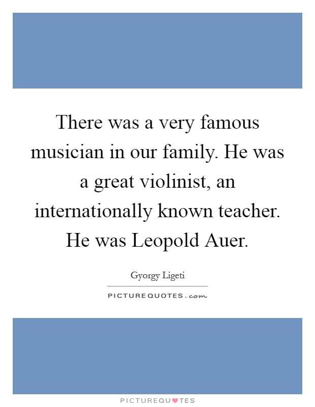 There was a very famous musician in our family. He was a great violinist, an internationally known teacher. He was Leopold Auer Picture Quote #1
