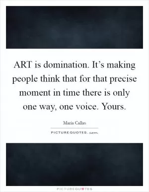 ART is domination. It’s making people think that for that precise moment in time there is only one way, one voice. Yours Picture Quote #1