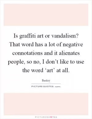 Is graffiti art or vandalism? That word has a lot of negative connotations and it alienates people, so no, I don’t like to use the word ‘art’ at all Picture Quote #1