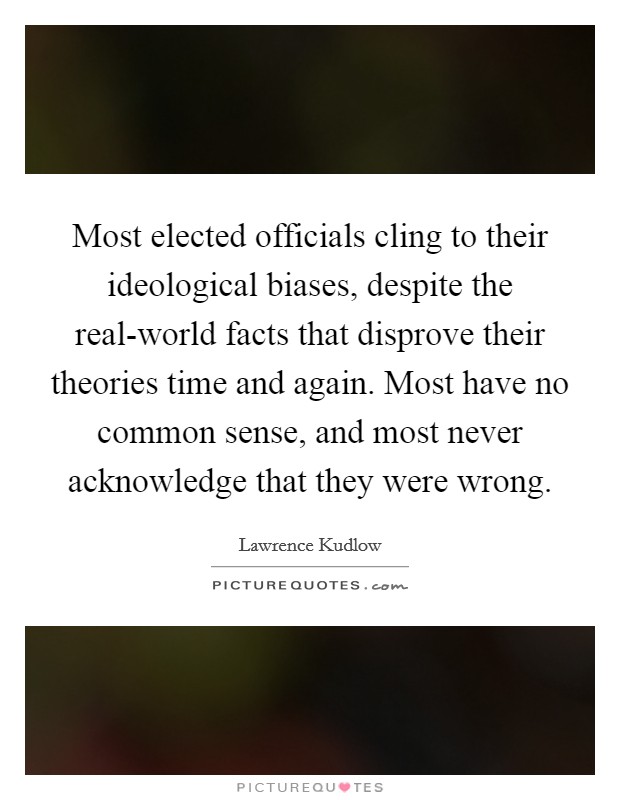 Most elected officials cling to their ideological biases, despite the real-world facts that disprove their theories time and again. Most have no common sense, and most never acknowledge that they were wrong Picture Quote #1